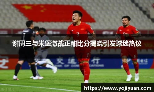 谢周三与米堡激战正酣比分揭晓引发球迷热议