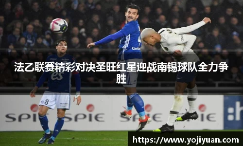 法乙联赛精彩对决圣旺红星迎战南锡球队全力争胜