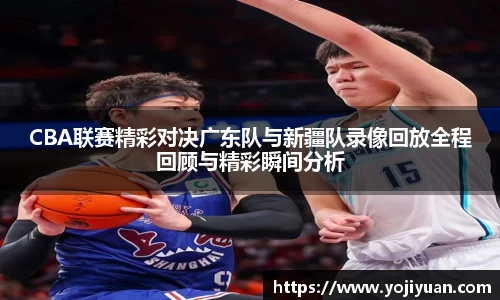 CBA联赛精彩对决广东队与新疆队录像回放全程回顾与精彩瞬间分析