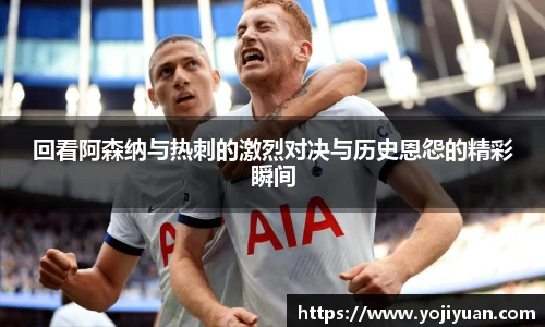 回看阿森纳与热刺的激烈对决与历史恩怨的精彩瞬间